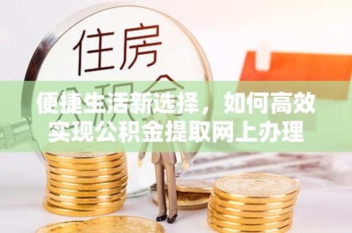 峡江便捷生活新选择，如何高效实现公积金提取网上办理