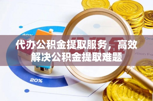 峡江代办公积金提取服务，高效解决公积金提取难题
