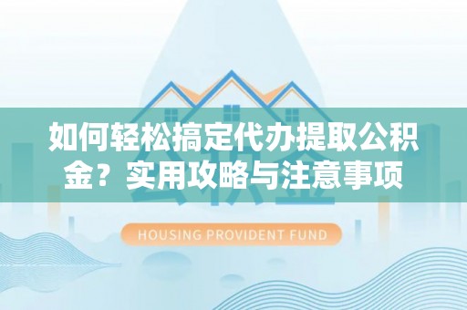 峡江如何轻松搞定代办提取公积金？实用攻略与注意事项