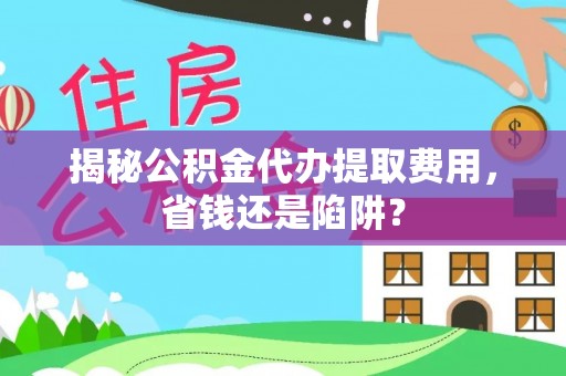 峡江揭秘公积金代办提取费用，省钱还是陷阱？