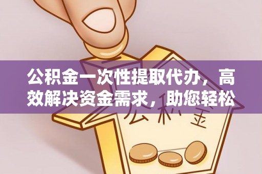 峡江公积金一次性提取代办，高效解决资金需求，助您轻松应对生活难题