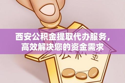 峡江西安公积金提取代办服务，高效解决您的资金需求