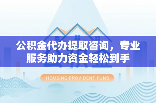 峡江公积金代办提取咨询，专业服务助力资金轻松到手