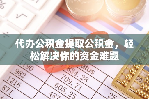 峡江代办公积金提取公积金，轻松解决你的资金难题
