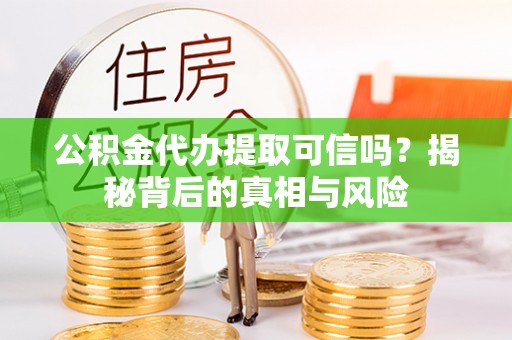 峡江公积金代办提取可信吗？揭秘背后的真相与风险
