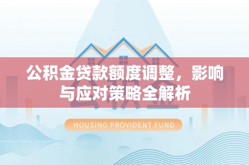 峡江公积金贷款额度调整，影响与应对策略全解析