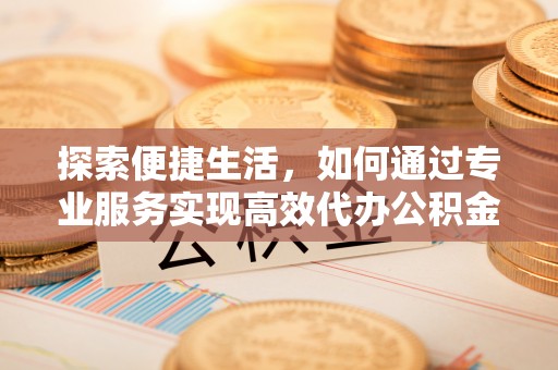 峡江探索便捷生活，如何通过专业服务实现高效代办公积金提取