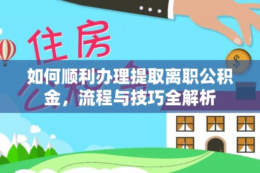 峡江如何顺利办理提取离职公积金，流程与技巧全解析