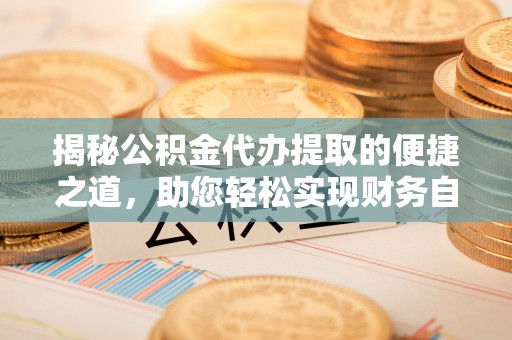 峡江揭秘公积金代办提取的便捷之道，助您轻松实现财务自由