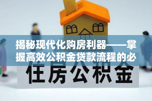 峡江揭秘现代化购房利器——掌握高效公积金贷款流程的必备指南