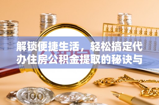峡江解锁便捷生活，轻松搞定代办住房公积金提取的秘诀与技巧