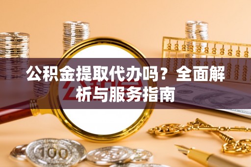 峡江公积金提取代办吗？全面解析与服务指南