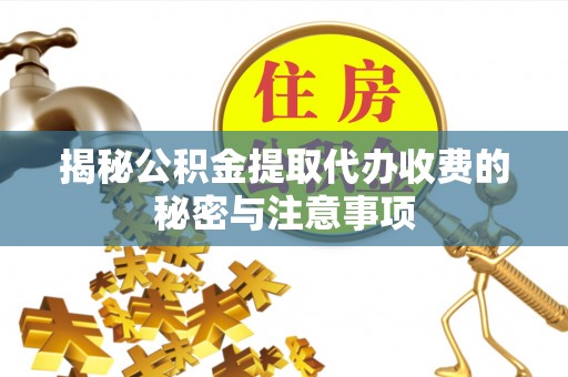 峡江揭秘公积金提取代办收费的秘密与注意事项