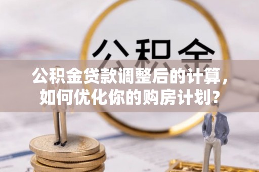 峡江公积金贷款调整后的计算，如何优化你的购房计划？