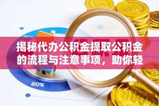 峡江揭秘代办公积金提取公积金的流程与注意事项，助你轻松拿回属于你的钱