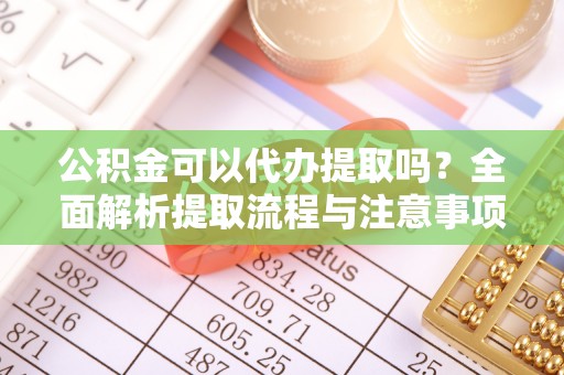 峡江公积金可以代办提取吗？全面解析提取流程与注意事项