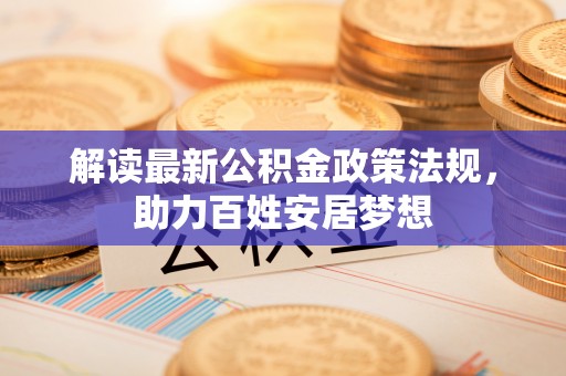 峡江解读最新公积金政策法规，助力百姓安居梦想