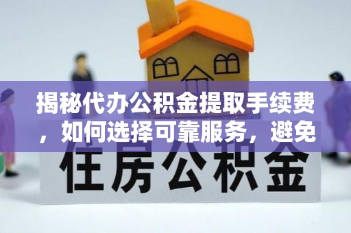 峡江揭秘代办公积金提取手续费，如何选择可靠服务，避免隐形陷阱