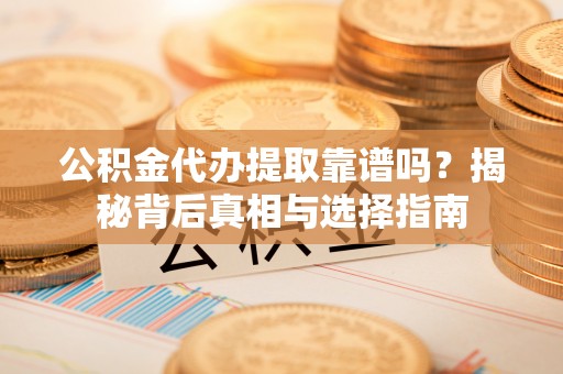 峡江公积金代办提取靠谱吗？揭秘背后真相与选择指南