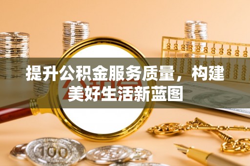 峡江提升公积金服务质量，构建美好生活新蓝图