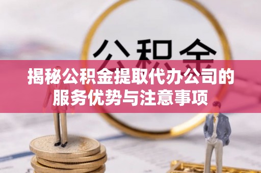 峡江揭秘公积金提取代办公司的服务优势与注意事项
