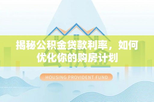 峡江揭秘公积金贷款利率，如何优化你的购房计划