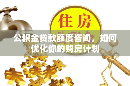 峡江公积金贷款额度咨询，如何优化你的购房计划