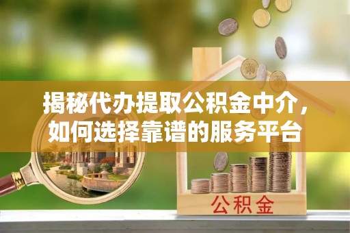 峡江揭秘代办提取公积金中介，如何选择靠谱的服务平台