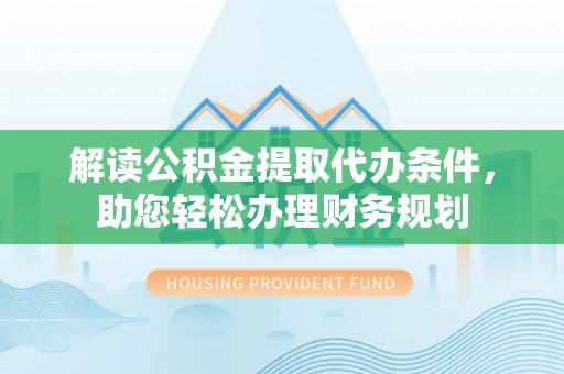 峡江解读公积金提取代办条件，助您轻松办理财务规划