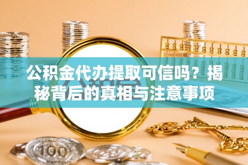 峡江公积金代办提取可信吗？揭秘背后的真相与注意事项