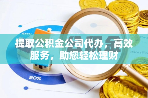 峡江提取公积金公司代办，高效服务，助您轻松理财