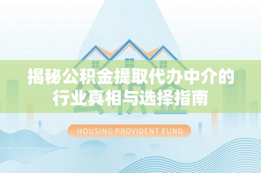 峡江揭秘公积金提取代办中介的行业真相与选择指南