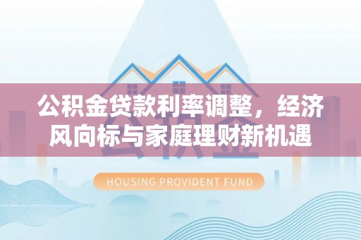 峡江公积金贷款利率调整，经济风向标与家庭理财新机遇