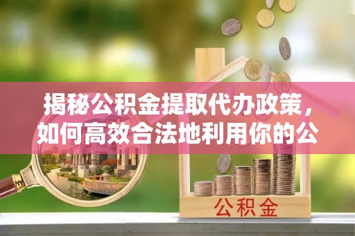 峡江揭秘公积金提取代办政策，如何高效合法地利用你的公积金
