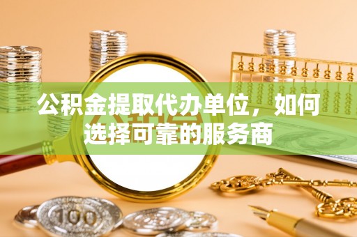 峡江公积金提取代办单位，如何选择可靠的服务商