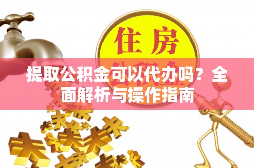 峡江提取公积金可以代办吗？全面解析与操作指南