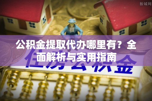 峡江公积金提取代办哪里有？全面解析与实用指南