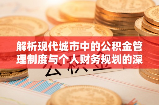 峡江解析现代城市中的公积金管理制度与个人财务规划的深度关联