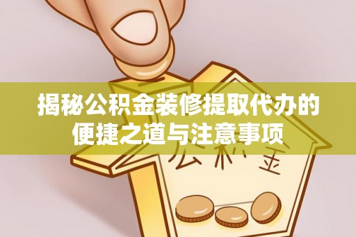 峡江揭秘公积金装修提取代办的便捷之道与注意事项