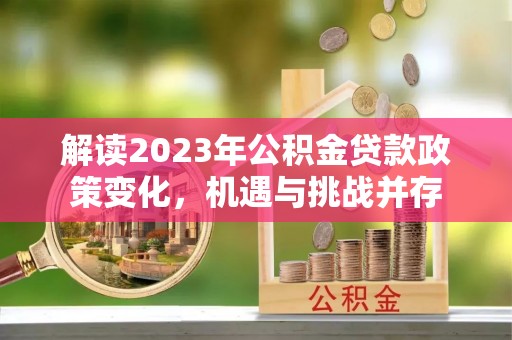 峡江解读2023年公积金贷款政策变化，机遇与挑战并存
