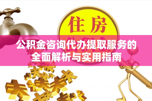峡江公积金咨询代办提取服务的全面解析与实用指南