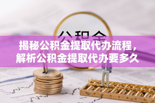 峡江揭秘公积金提取代办流程，解析公积金提取代办要多久的真相