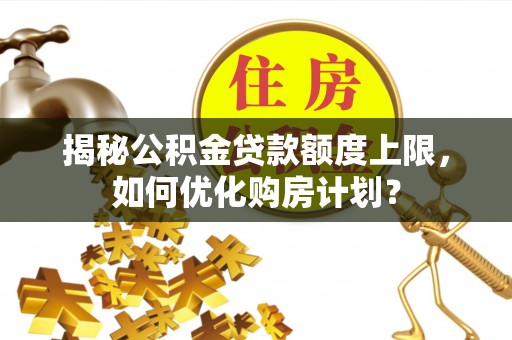 峡江揭秘公积金贷款额度上限，如何优化购房计划？