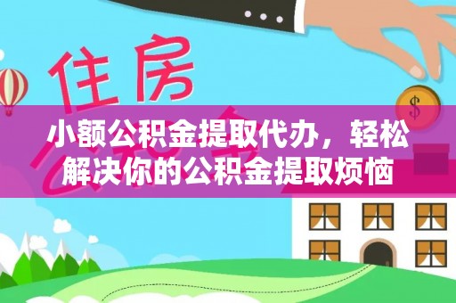 峡江小额公积金提取代办，轻松解决你的公积金提取烦恼