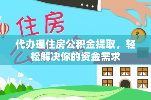 峡江代办理住房公积金提取，轻松解决你的资金需求