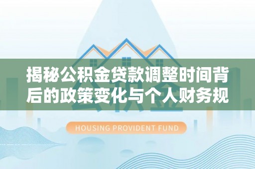 峡江揭秘公积金贷款调整时间背后的政策变化与个人财务规划