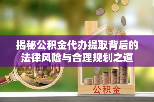 峡江揭秘公积金代办提取背后的法律风险与合理规划之道