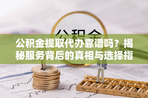 峡江公积金提取代办靠谱吗？揭秘服务背后的真相与选择指南