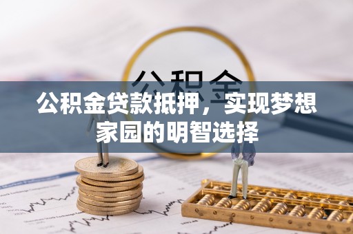 峡江公积金贷款抵押，实现梦想家园的明智选择