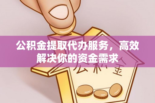 峡江公积金提取代办服务，高效解决你的资金需求